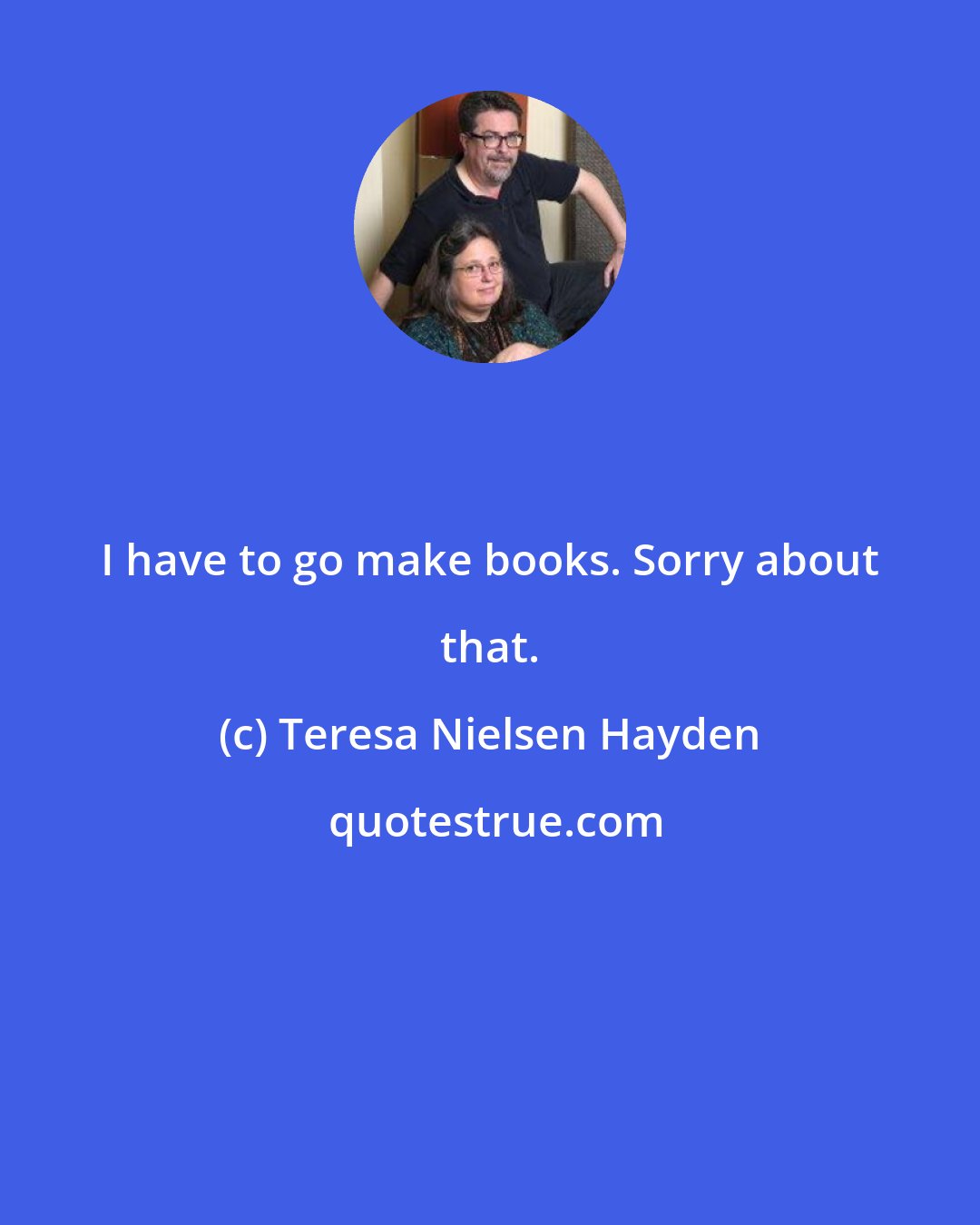 Teresa Nielsen Hayden: I have to go make books. Sorry about that.