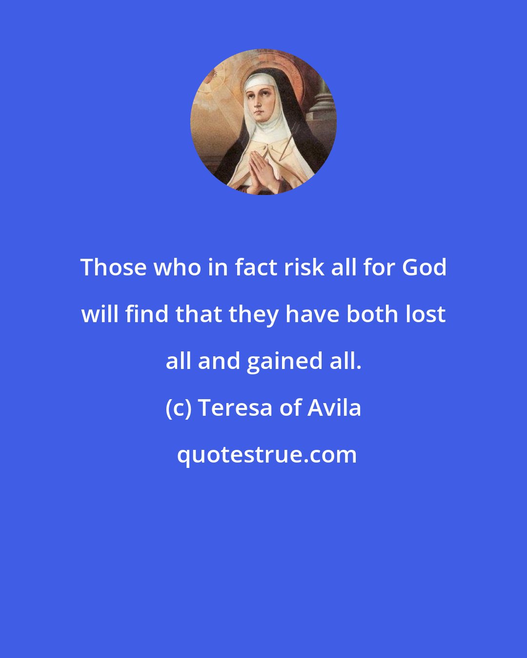 Teresa of Avila: Those who in fact risk all for God will find that they have both lost all and gained all.