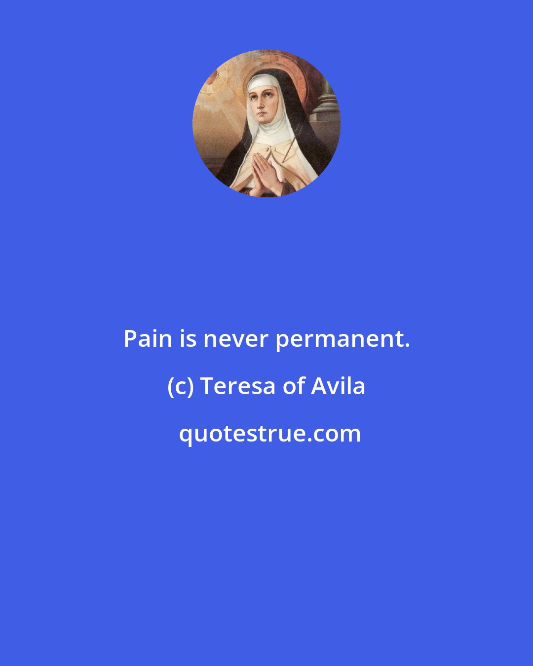 Teresa of Avila: Pain is never permanent.