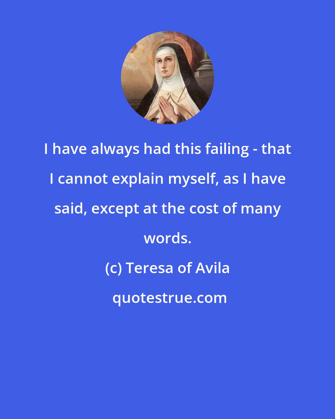 Teresa of Avila: I have always had this failing - that I cannot explain myself, as I have said, except at the cost of many words.