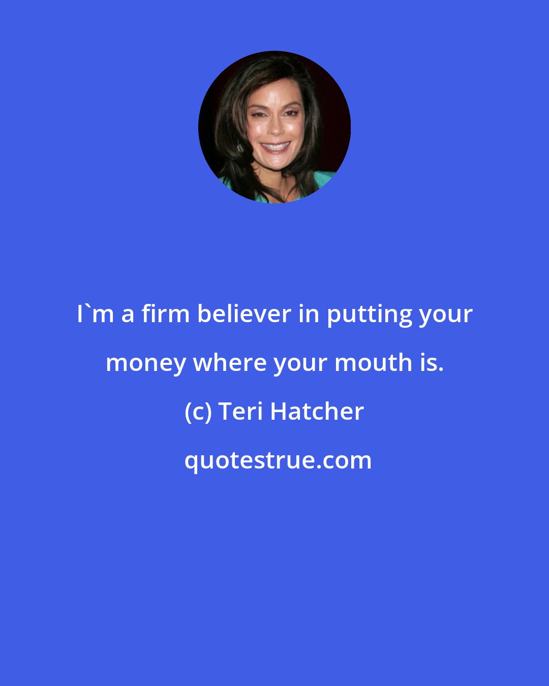 Teri Hatcher: I'm a firm believer in putting your money where your mouth is.