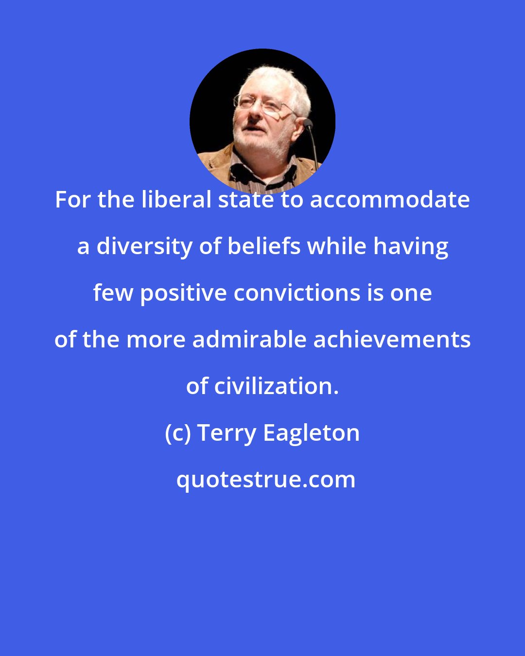 Terry Eagleton: For the liberal state to accommodate a diversity of beliefs while having few positive convictions is one of the more admirable achievements of civilization.