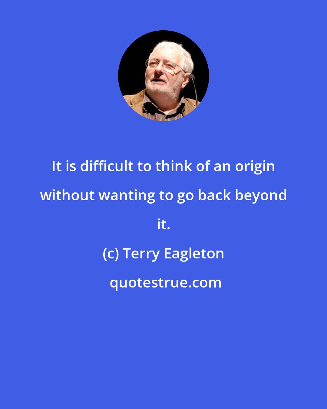 Terry Eagleton: It is difficult to think of an origin without wanting to go back beyond it.