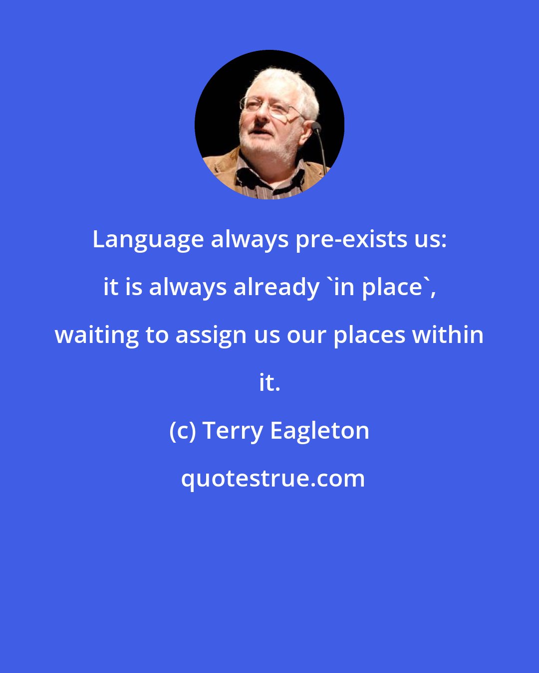 Terry Eagleton: Language always pre-exists us: it is always already 'in place', waiting to assign us our places within it.