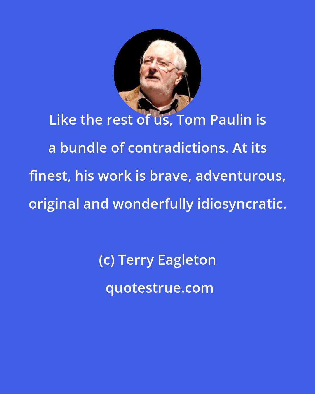 Terry Eagleton: Like the rest of us, Tom Paulin is a bundle of contradictions. At its finest, his work is brave, adventurous, original and wonderfully idiosyncratic.