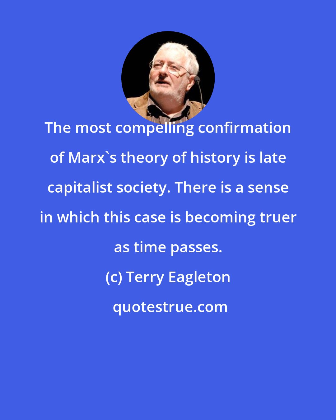 Terry Eagleton: The most compelling confirmation of Marx's theory of history is late capitalist society. There is a sense in which this case is becoming truer as time passes.