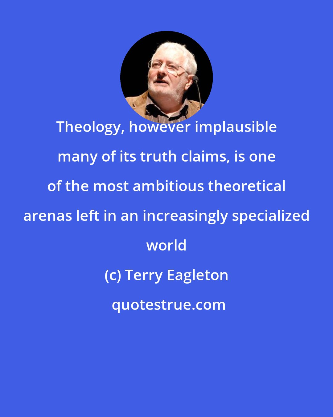 Terry Eagleton: Theology, however implausible many of its truth claims, is one of the most ambitious theoretical arenas left in an increasingly specialized world