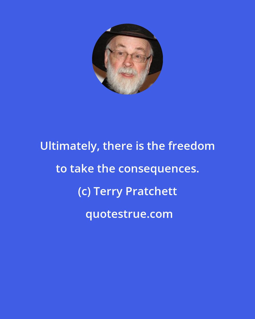 Terry Pratchett: Ultimately, there is the freedom to take the consequences.