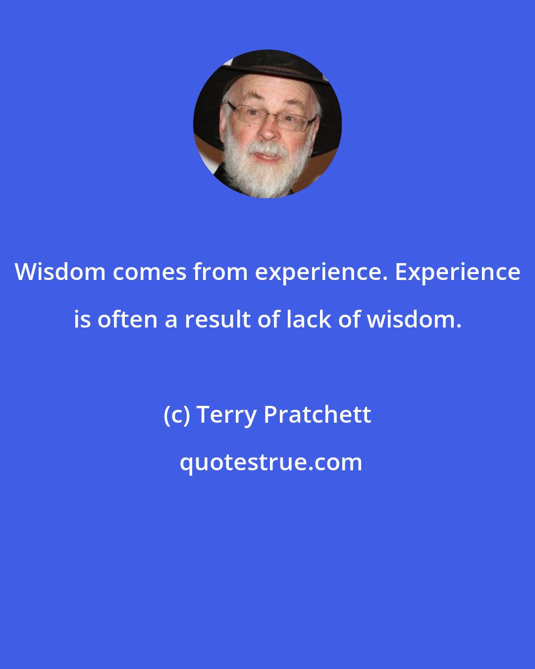 Terry Pratchett: Wisdom comes from experience. Experience is often a result of lack of wisdom.