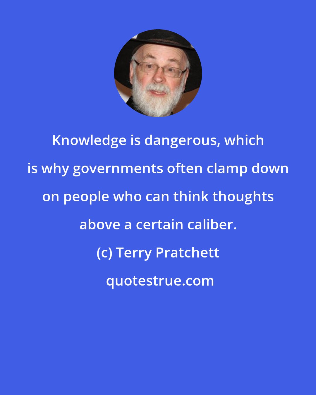 Terry Pratchett: Knowledge is dangerous, which is why governments often clamp down on people who can think thoughts above a certain caliber.
