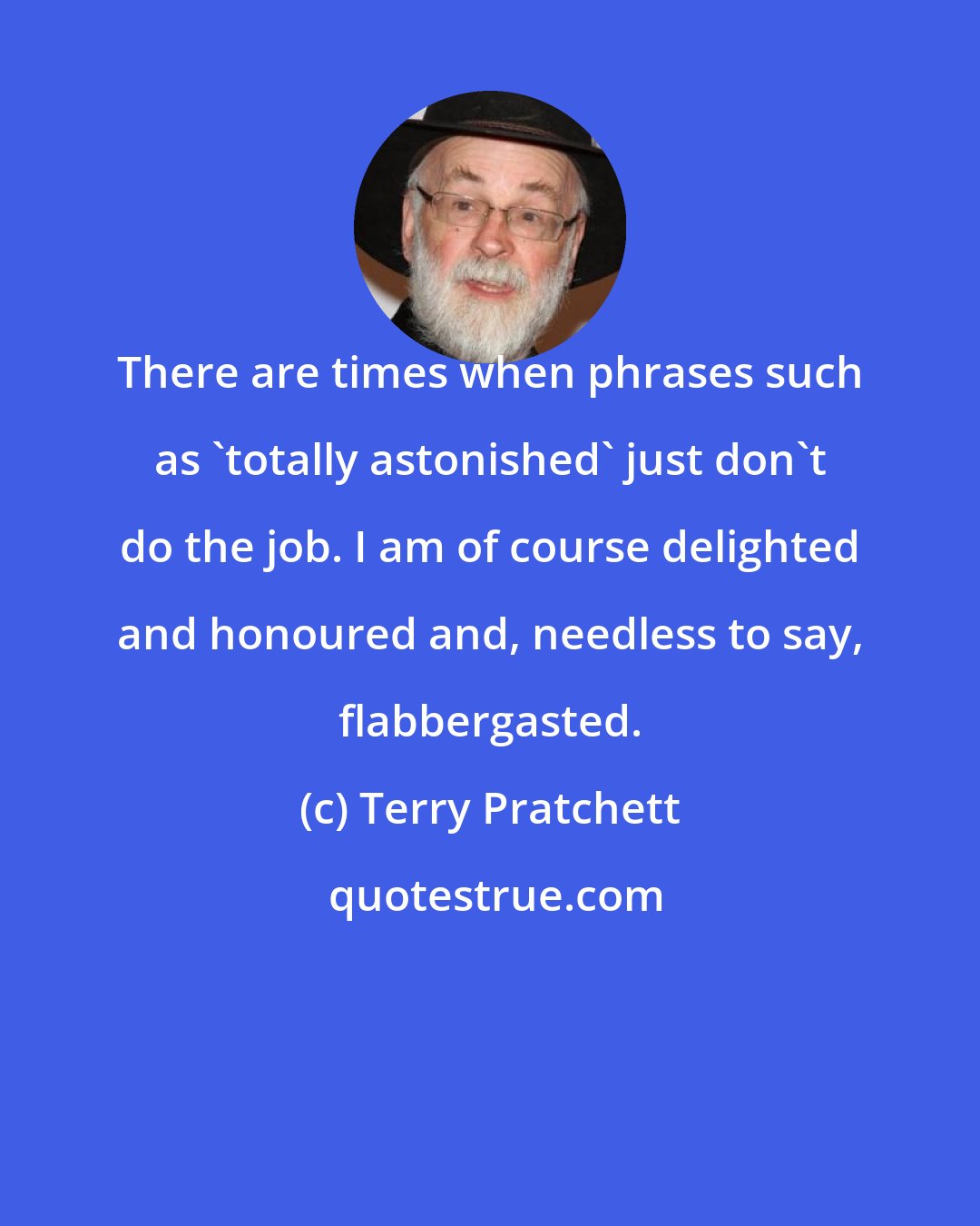 Terry Pratchett: There are times when phrases such as 'totally astonished' just don't do the job. I am of course delighted and honoured and, needless to say, flabbergasted.