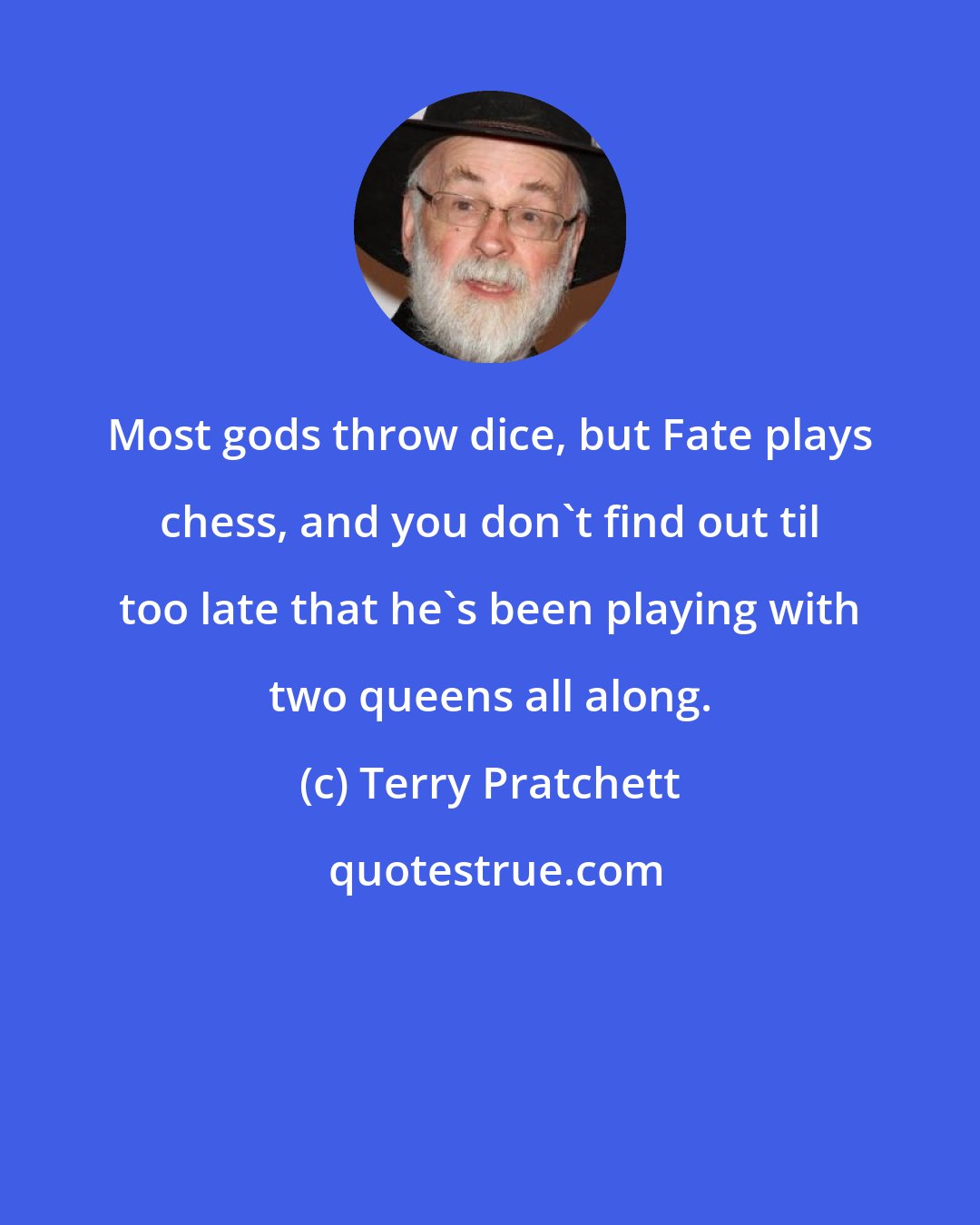 Terry Pratchett: Most gods throw dice, but Fate plays chess, and you don't find out til too late that he's been playing with two queens all along.