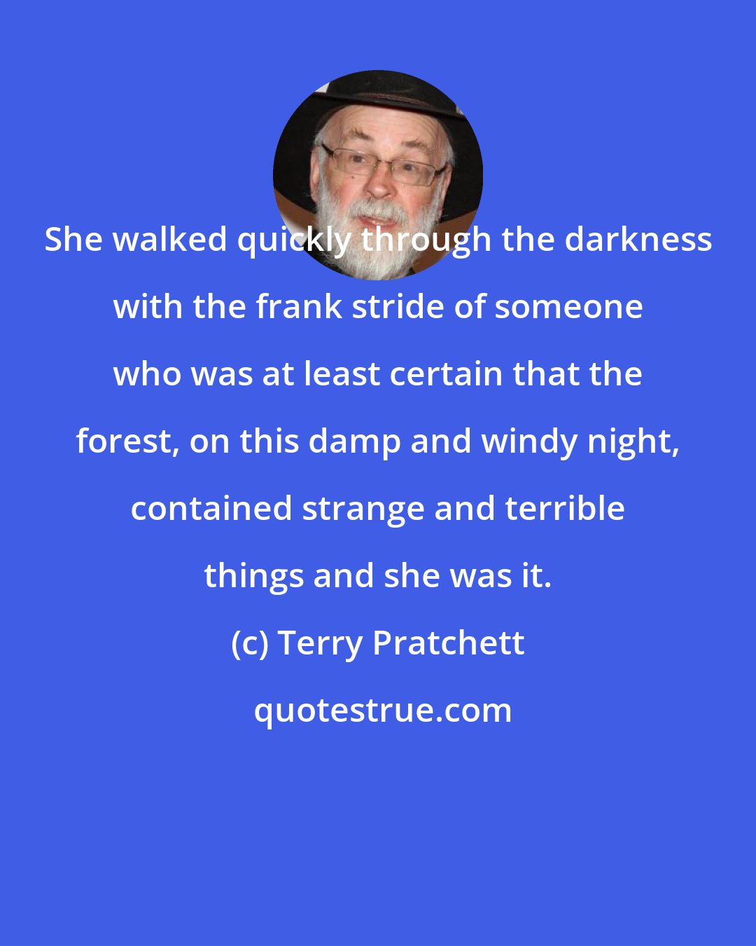 Terry Pratchett: She walked quickly through the darkness with the frank stride of someone who was at least certain that the forest, on this damp and windy night, contained strange and terrible things and she was it.