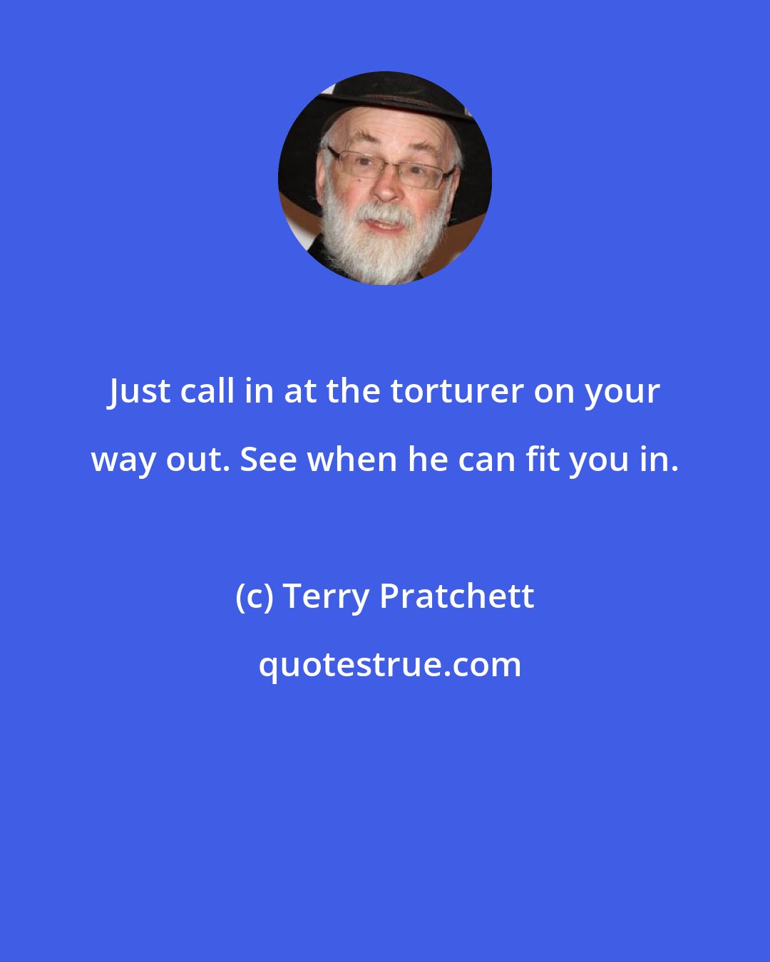 Terry Pratchett: Just call in at the torturer on your way out. See when he can fit you in.