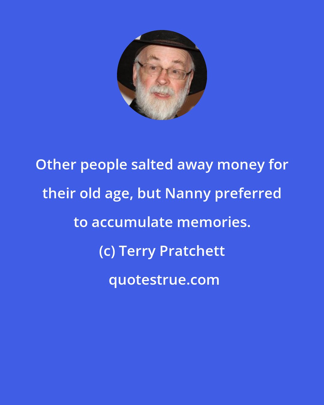 Terry Pratchett: Other people salted away money for their old age, but Nanny preferred to accumulate memories.