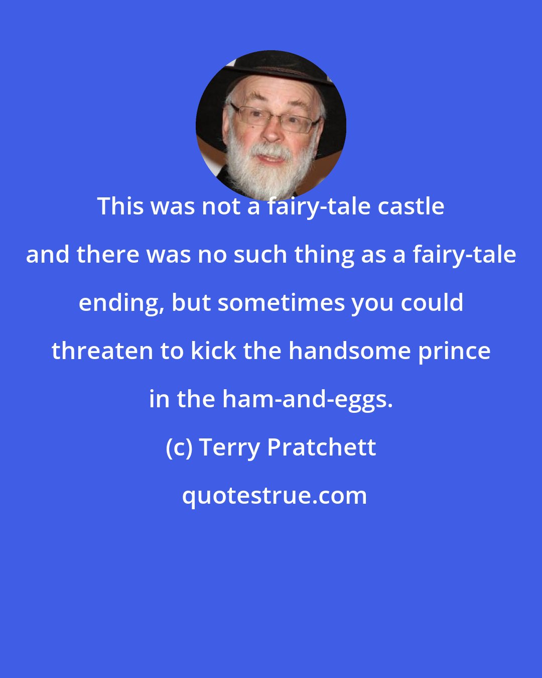 Terry Pratchett: This was not a fairy-tale castle and there was no such thing as a fairy-tale ending, but sometimes you could threaten to kick the handsome prince in the ham-and-eggs.