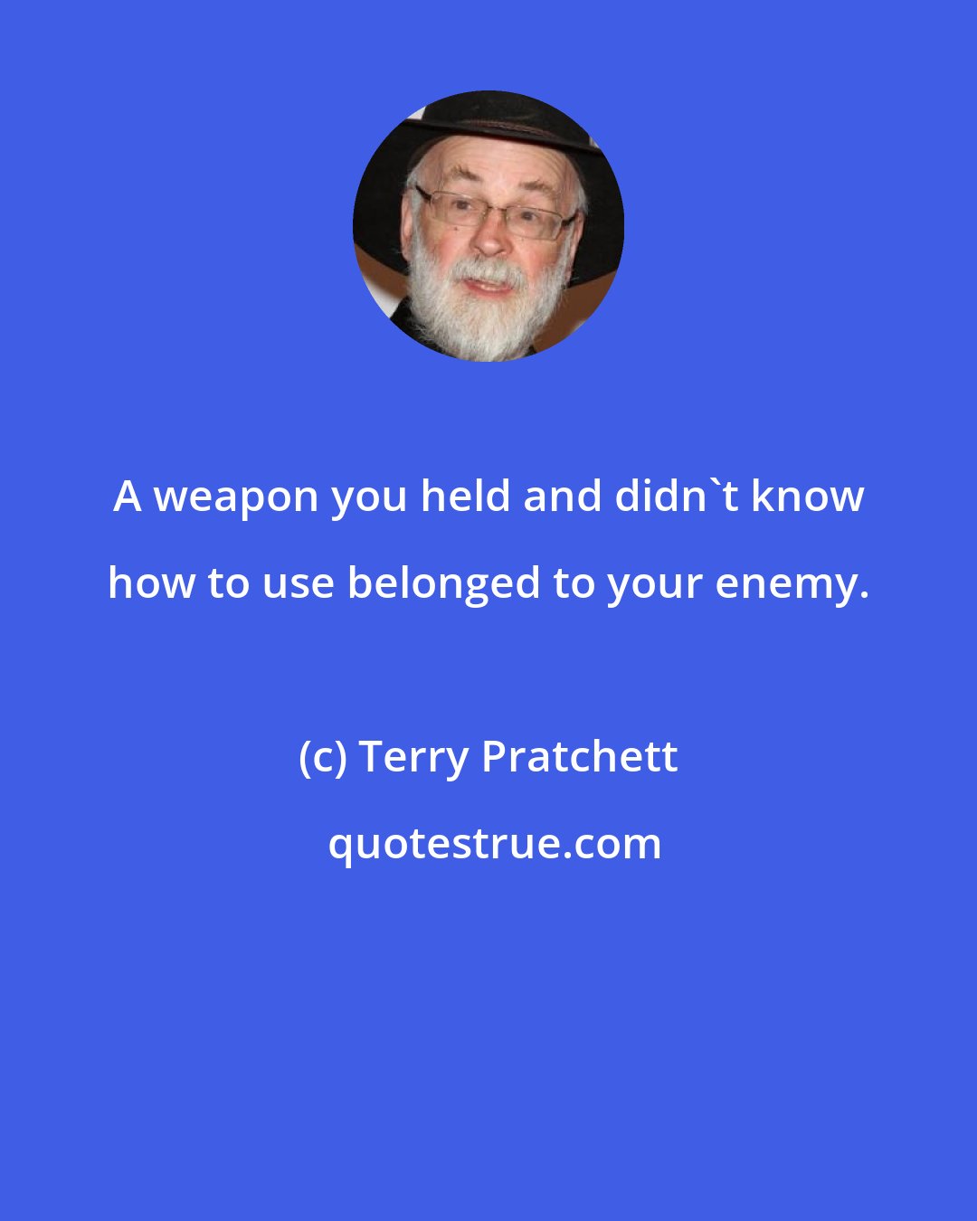 Terry Pratchett: A weapon you held and didn't know how to use belonged to your enemy.