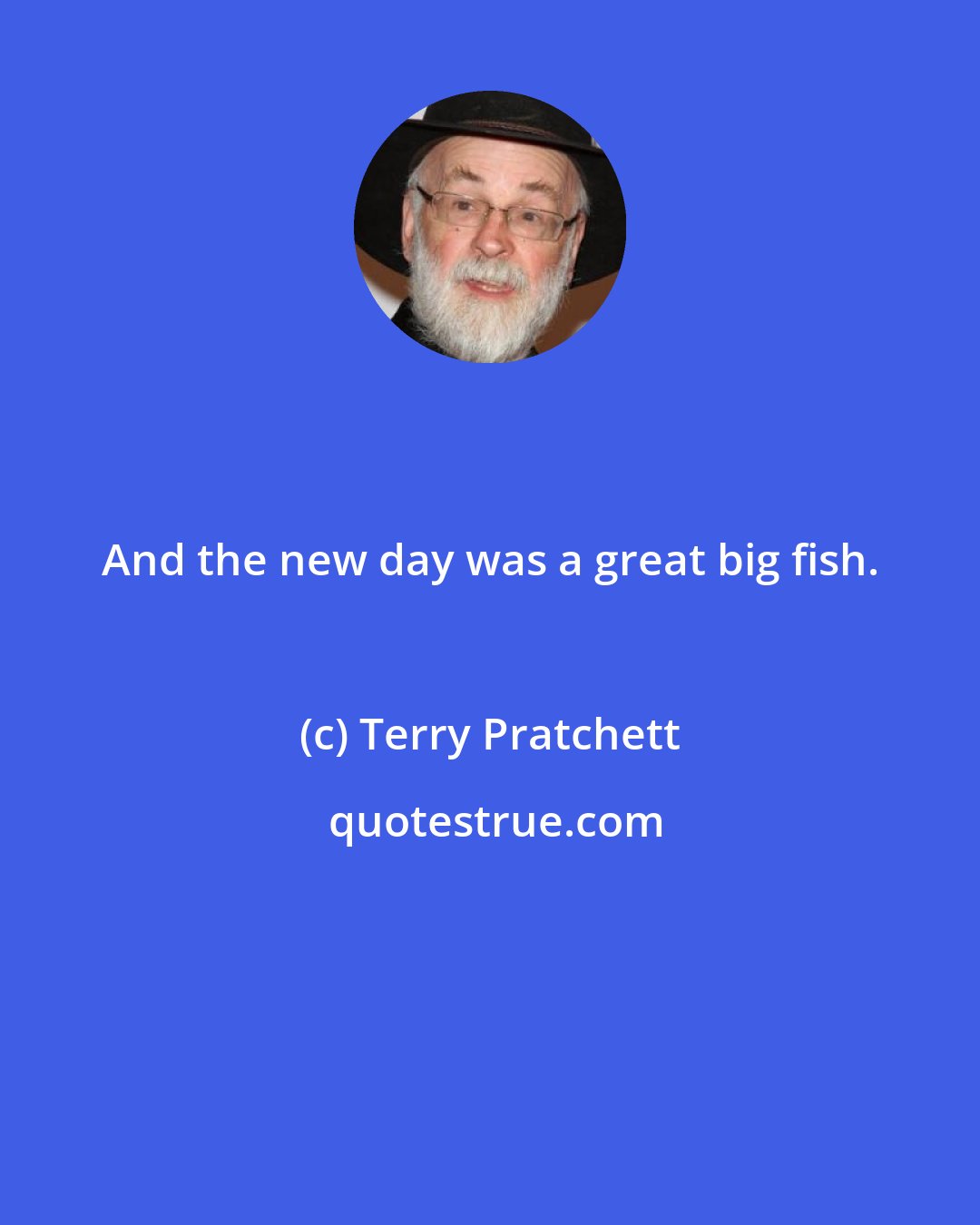 Terry Pratchett: And the new day was a great big fish.