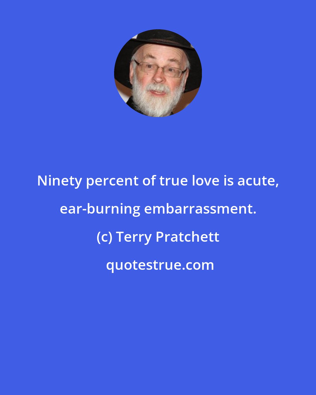 Terry Pratchett: Ninety percent of true love is acute, ear-burning embarrassment.