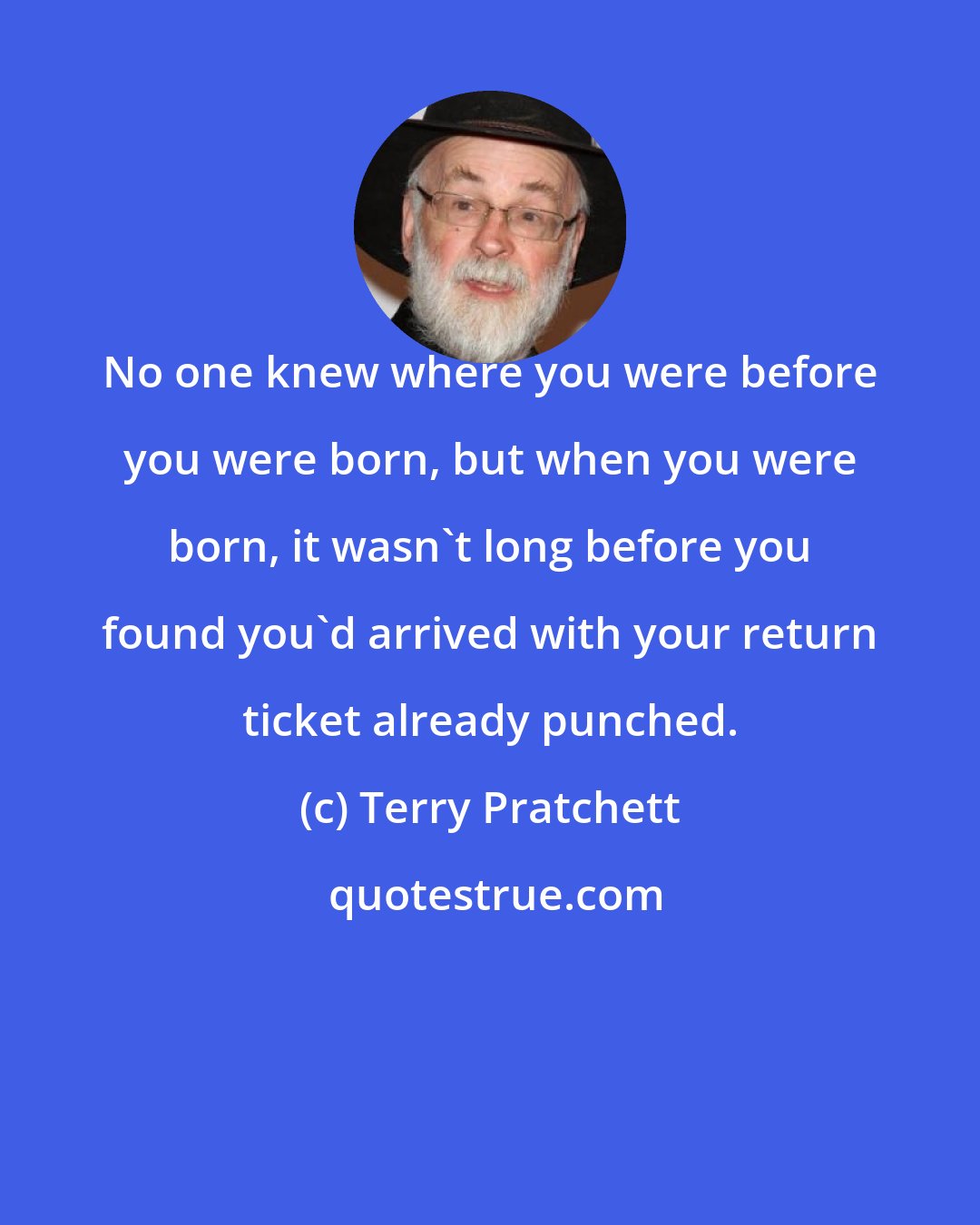Terry Pratchett: No one knew where you were before you were born, but when you were born, it wasn't long before you found you'd arrived with your return ticket already punched.