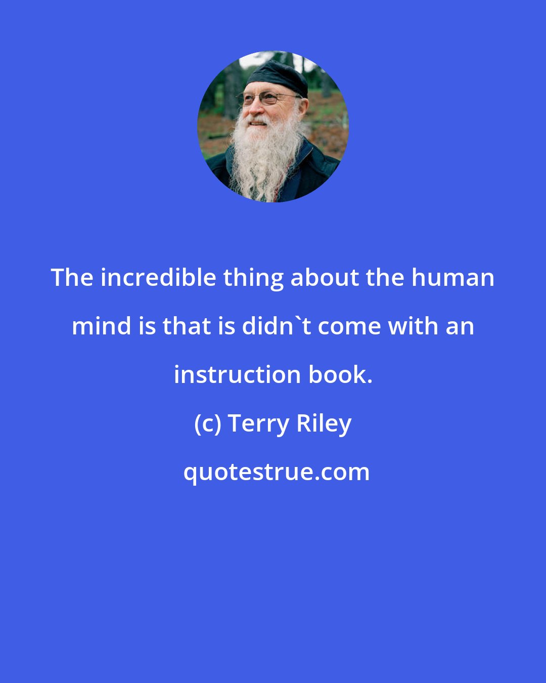 Terry Riley: The incredible thing about the human mind is that is didn't come with an instruction book.