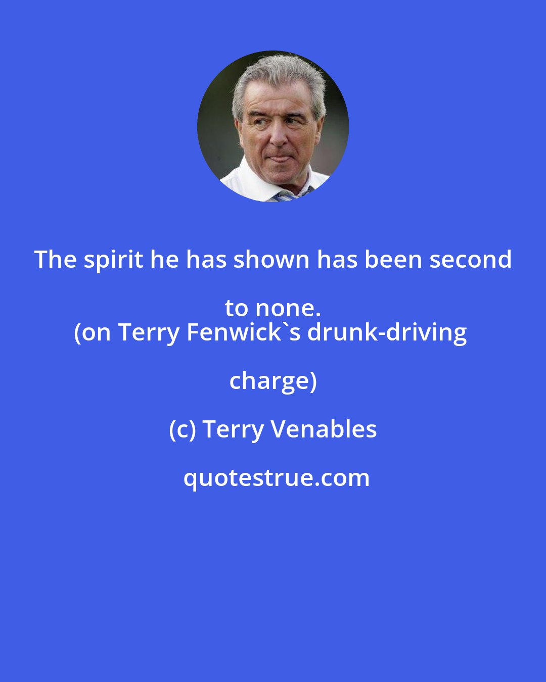 Terry Venables: The spirit he has shown has been second to none. 
(on Terry Fenwick's drunk-driving charge)