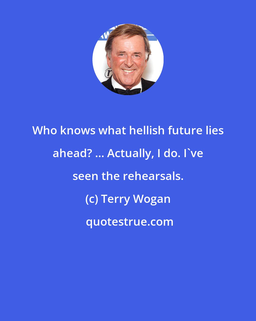 Terry Wogan: Who knows what hellish future lies ahead? ... Actually, I do. I've seen the rehearsals.