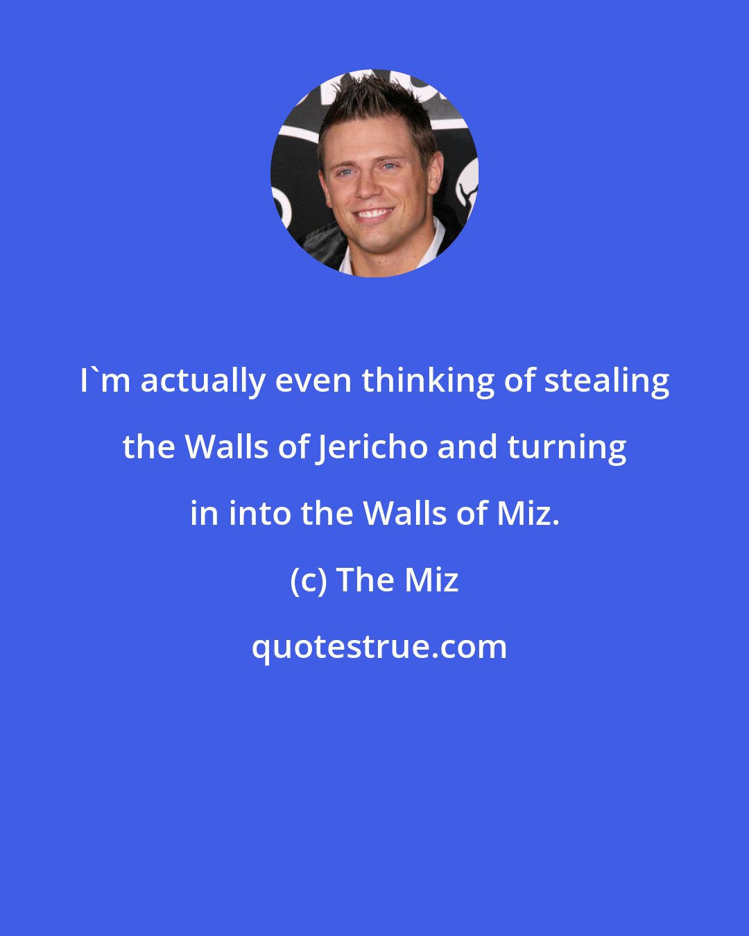 The Miz: I'm actually even thinking of stealing the Walls of Jericho and turning in into the Walls of Miz.