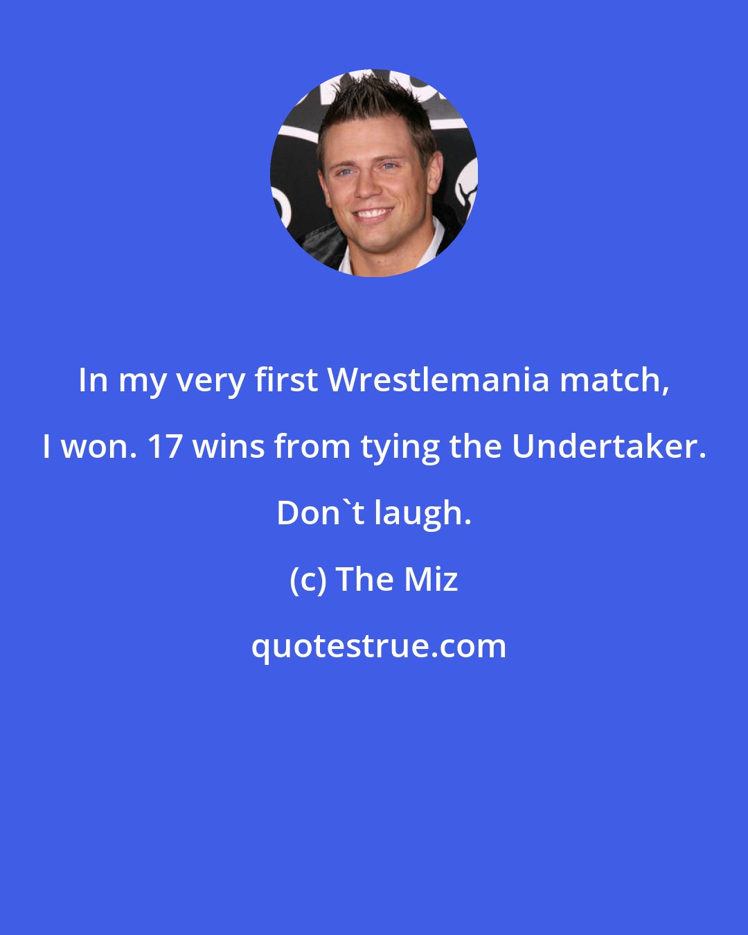 The Miz: In my very first Wrestlemania match, I won. 17 wins from tying the Undertaker. Don't laugh.