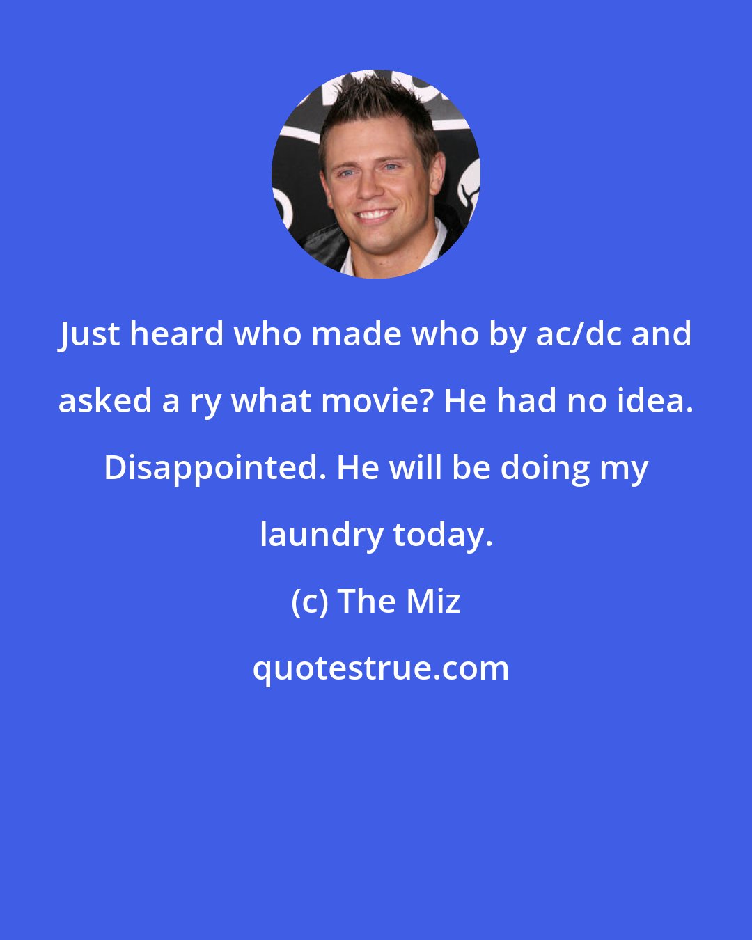 The Miz: Just heard who made who by ac/dc and asked a ry what movie? He had no idea. Disappointed. He will be doing my laundry today.