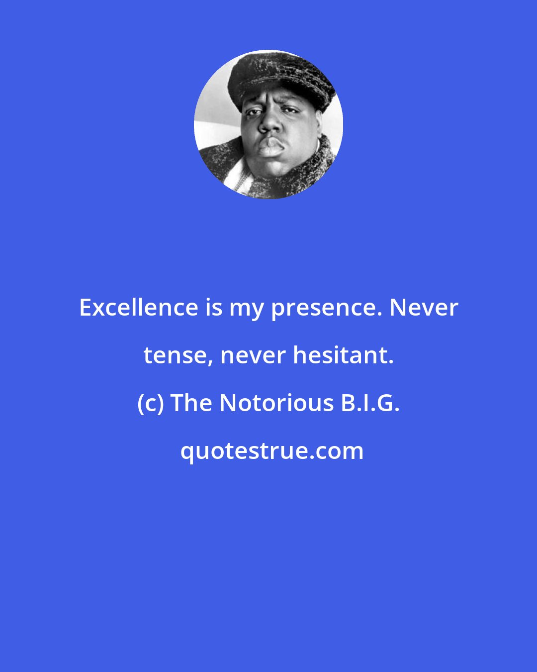 The Notorious B.I.G.: Excellence is my presence. Never tense, never hesitant.