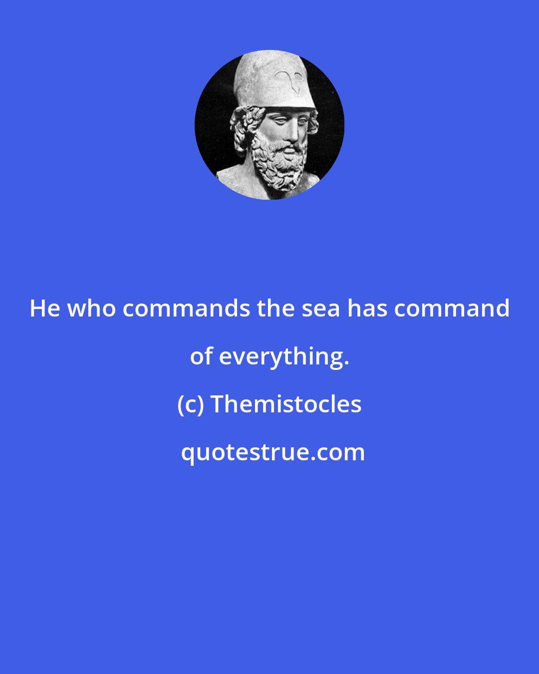 Themistocles: He who commands the sea has command of everything.
