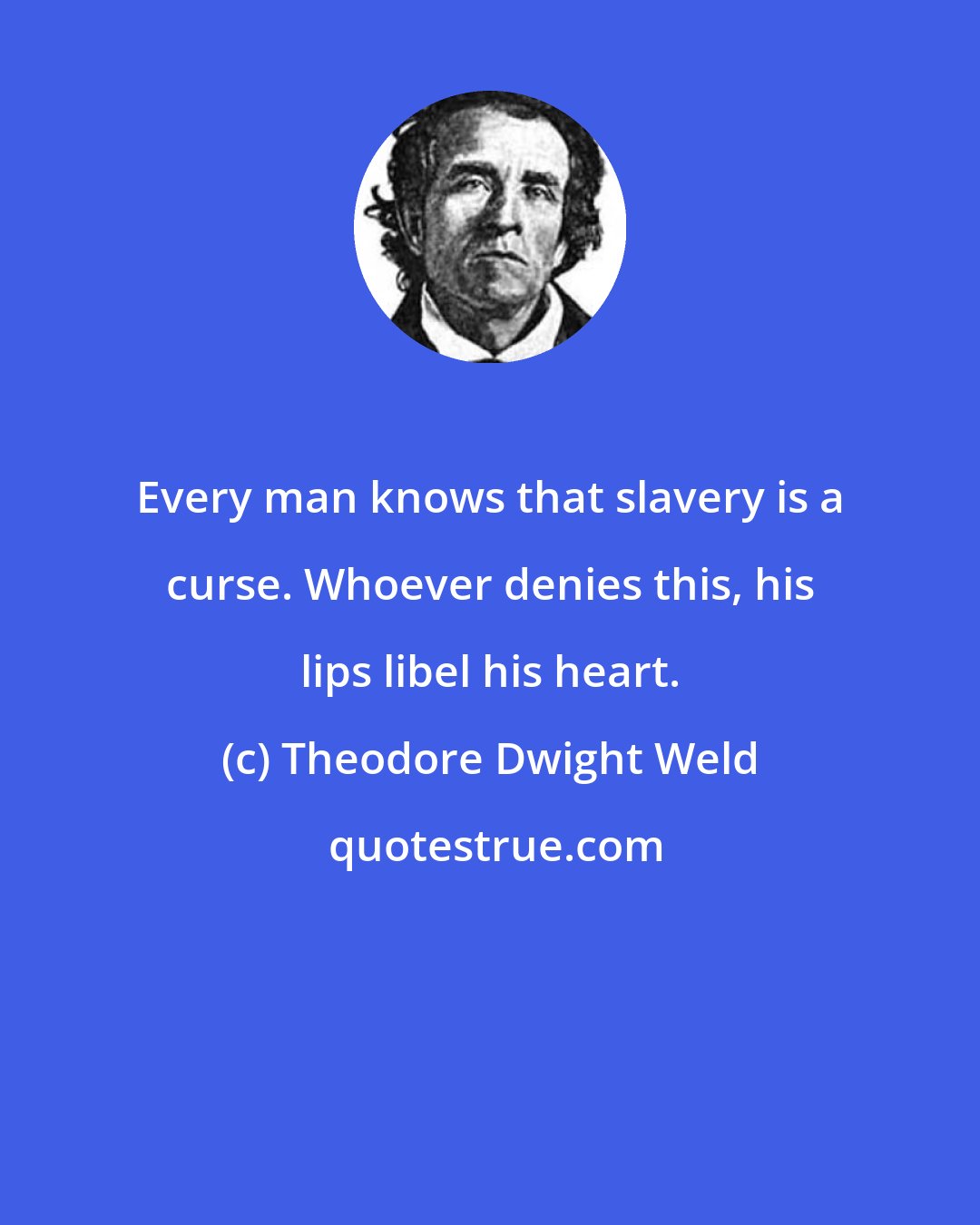 Theodore Dwight Weld: Every man knows that slavery is a curse. Whoever denies this, his lips libel his heart.