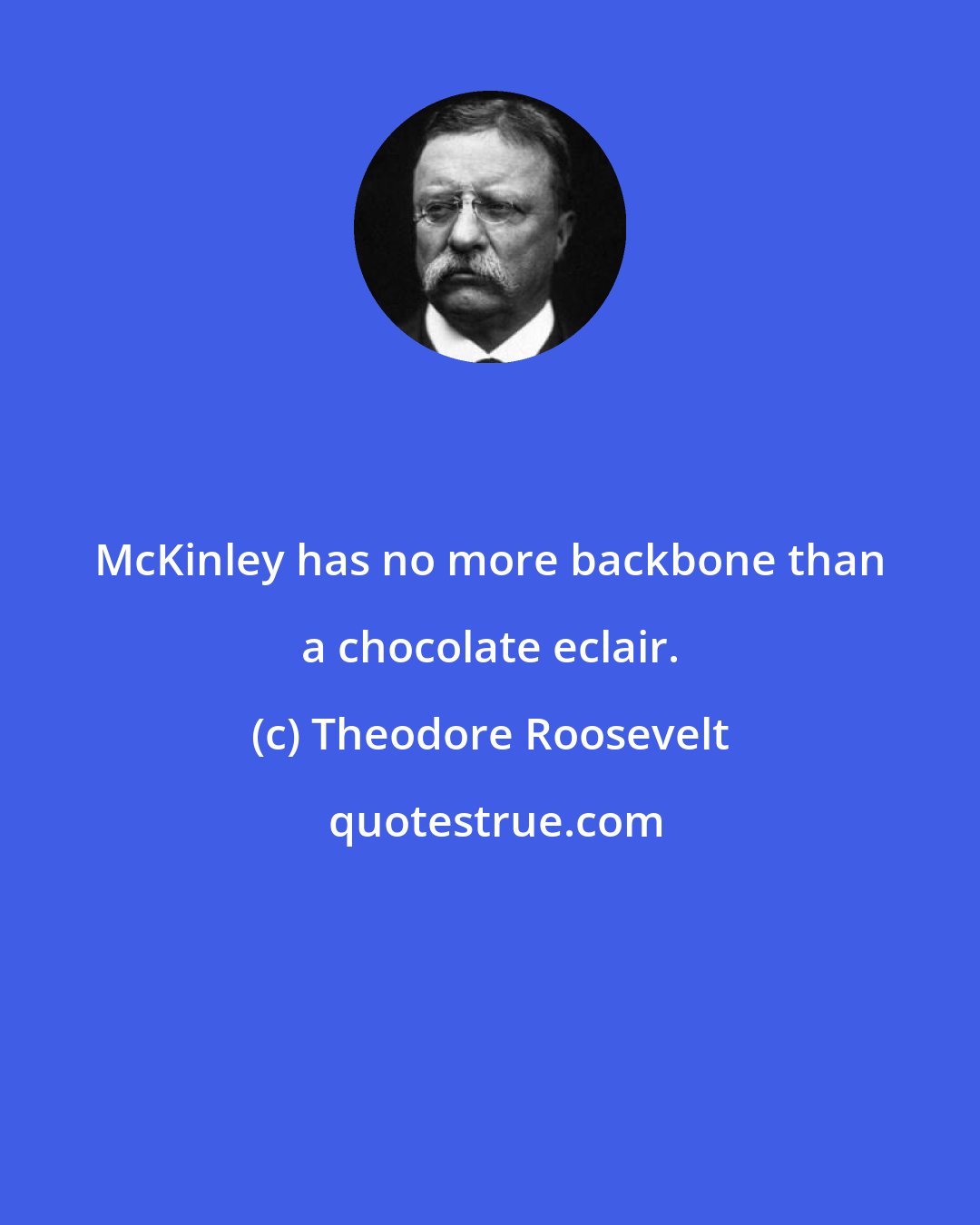 Theodore Roosevelt: McKinley has no more backbone than a chocolate eclair.