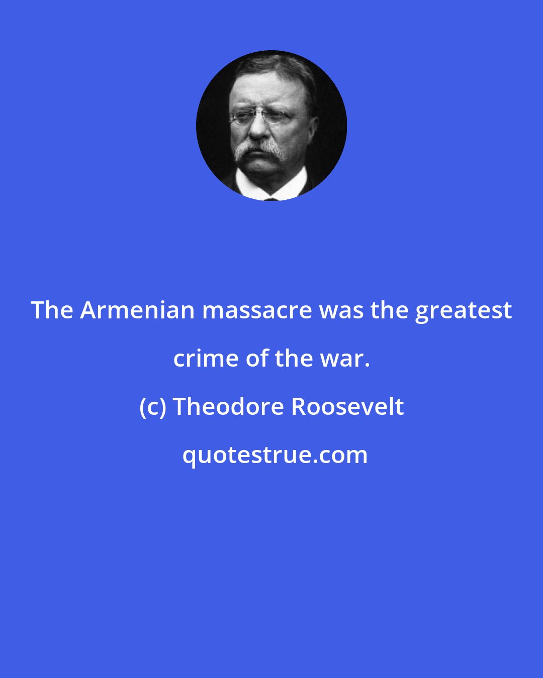 Theodore Roosevelt: The Armenian massacre was the greatest crime of the war.