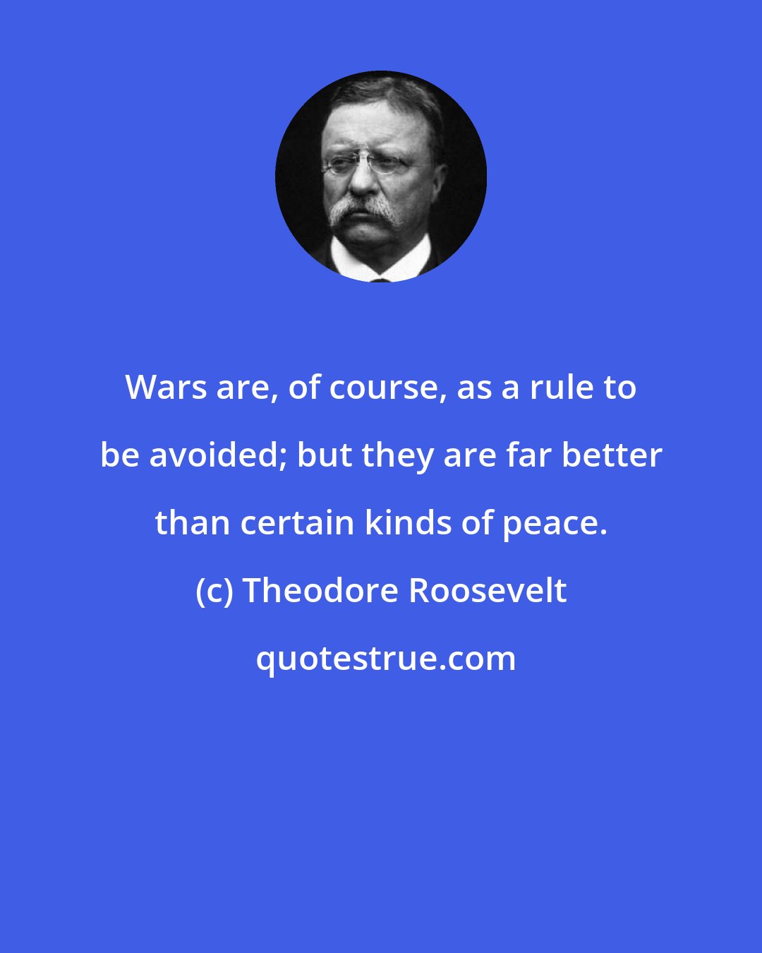 Theodore Roosevelt: Wars are, of course, as a rule to be avoided; but they are far better than certain kinds of peace.