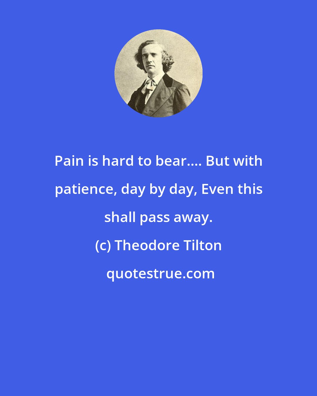 Theodore Tilton: Pain is hard to bear.... But with patience, day by day, Even this shall pass away.