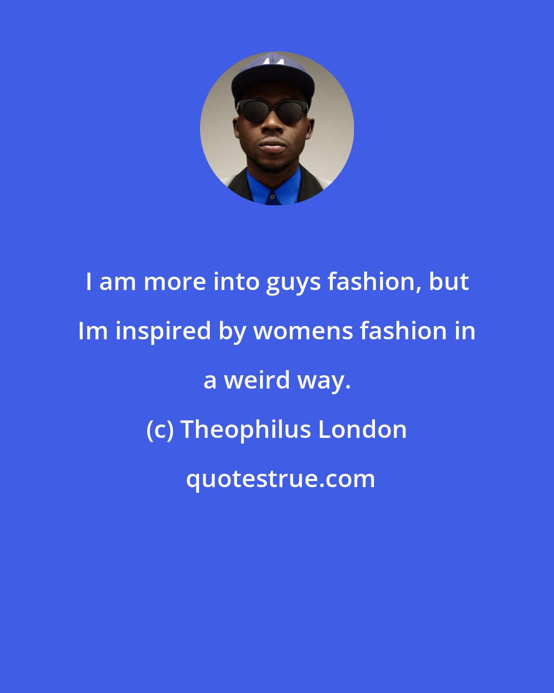 Theophilus London: I am more into guys fashion, but Im inspired by womens fashion in a weird way.