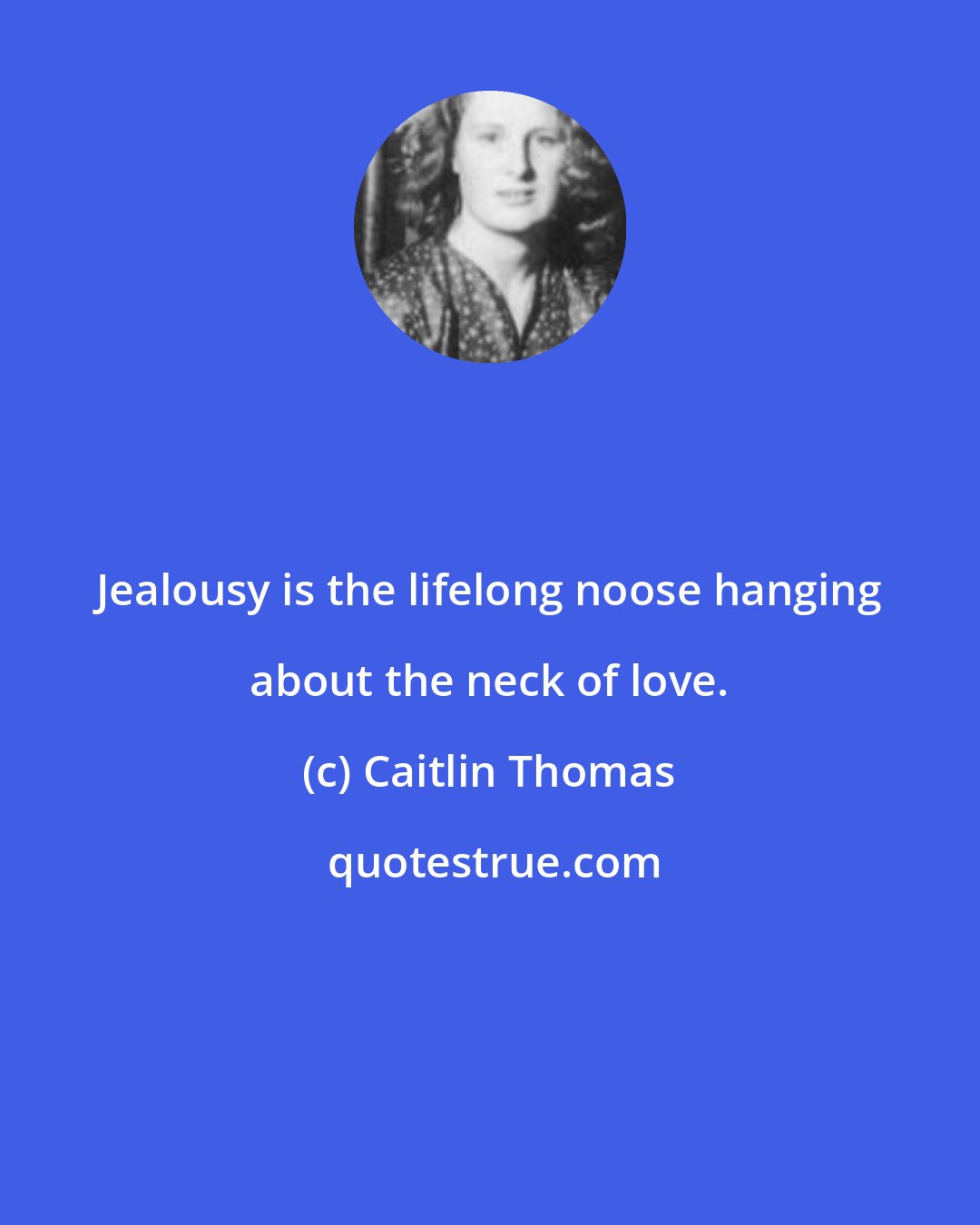 Caitlin Thomas: Jealousy is the lifelong noose hanging about the neck of love.
