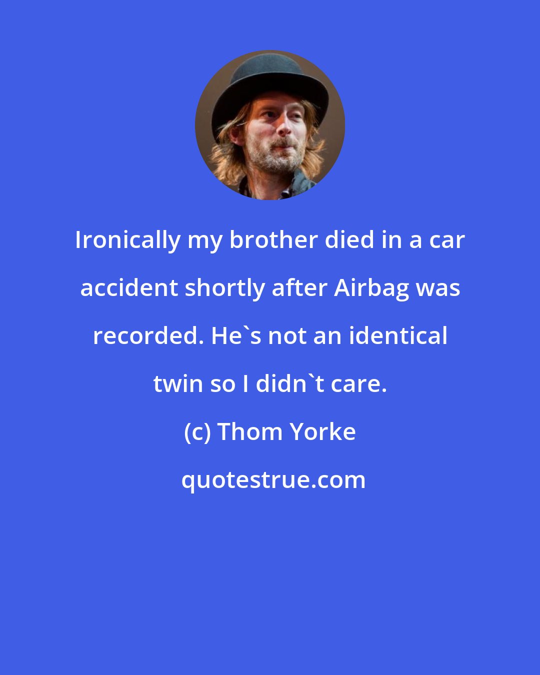 Thom Yorke: Ironically my brother died in a car accident shortly after Airbag was recorded. He's not an identical twin so I didn't care.