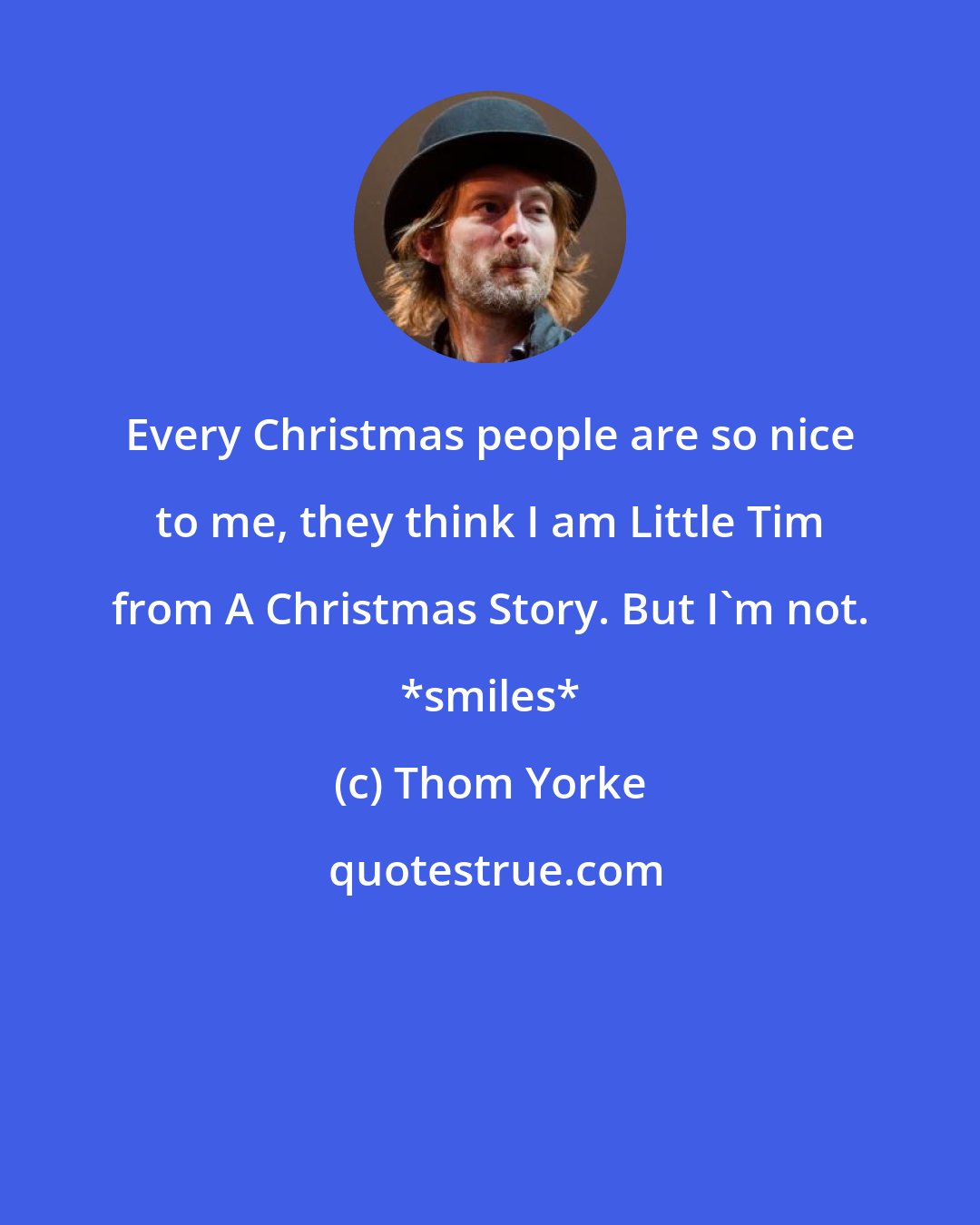 Thom Yorke: Every Christmas people are so nice to me, they think I am Little Tim from A Christmas Story. But I'm not. *smiles*