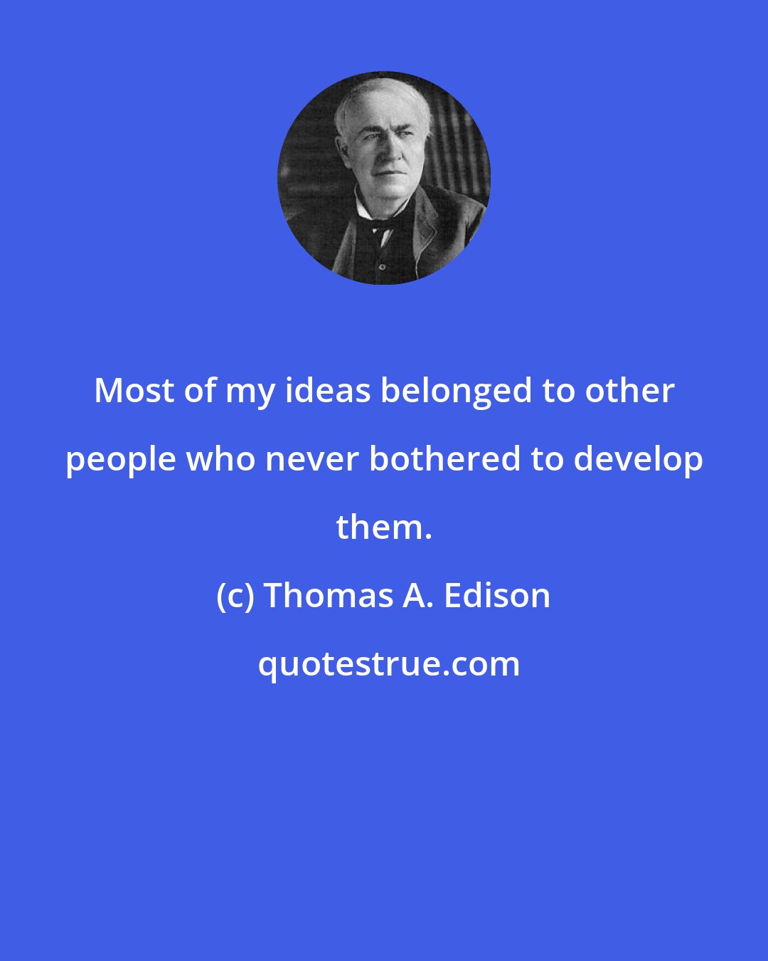 Thomas A. Edison: Most of my ideas belonged to other people who never bothered to develop them.