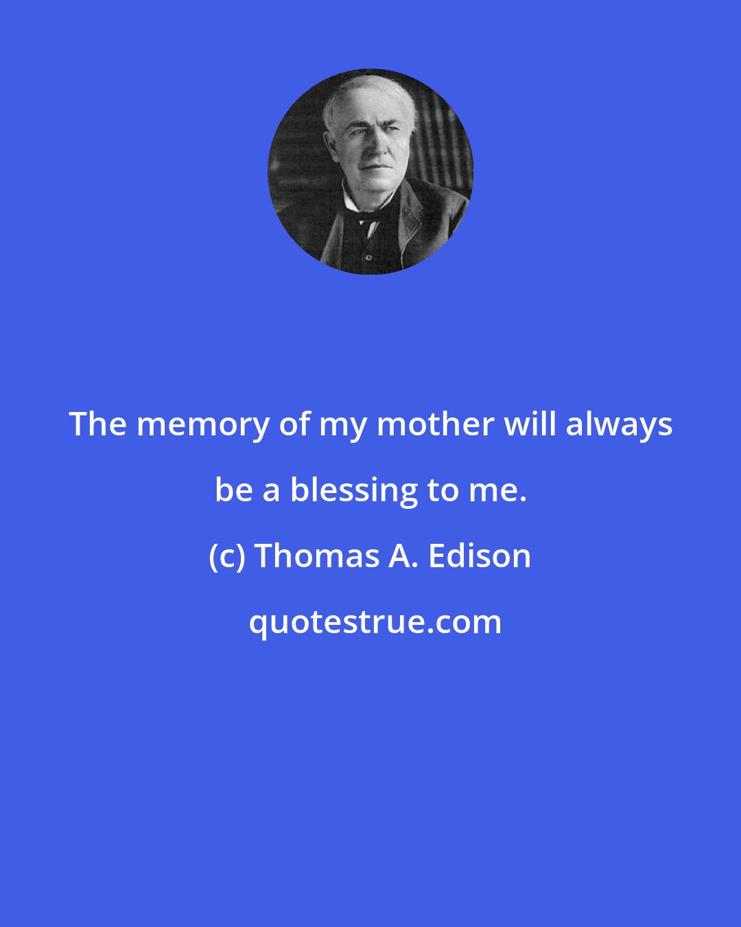 Thomas A. Edison: The memory of my mother will always be a blessing to me.