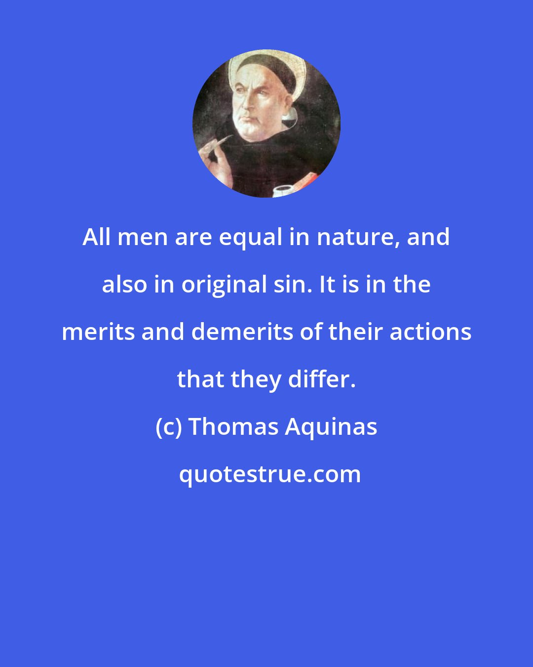 Thomas Aquinas: All men are equal in nature, and also in original sin. It is in the merits and demerits of their actions that they differ.