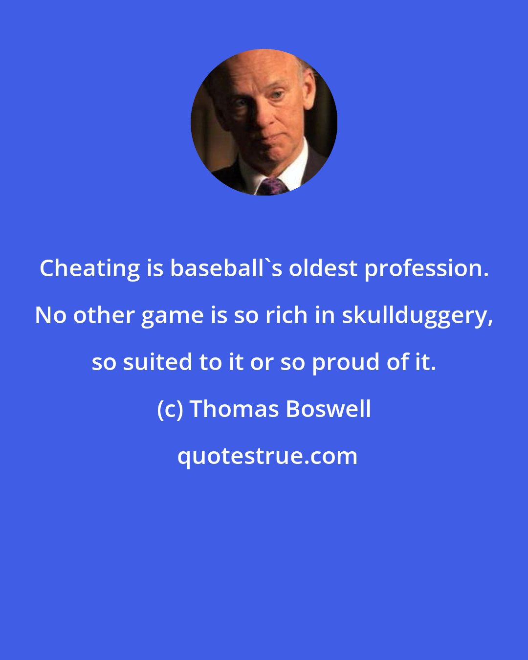 Thomas Boswell: Cheating is baseball's oldest profession. No other game is so rich in skullduggery, so suited to it or so proud of it.