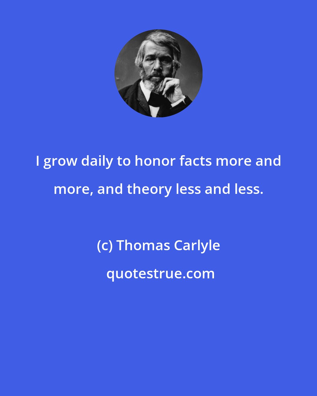 Thomas Carlyle: I grow daily to honor facts more and more, and theory less and less.