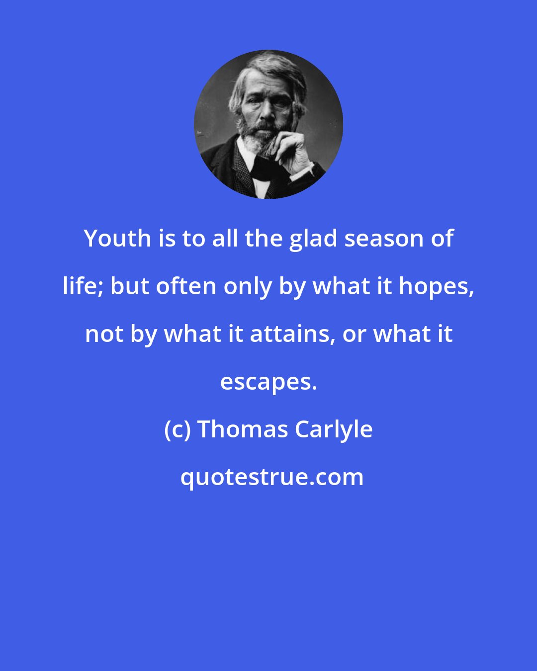 Thomas Carlyle: Youth is to all the glad season of life; but often only by what it hopes, not by what it attains, or what it escapes.