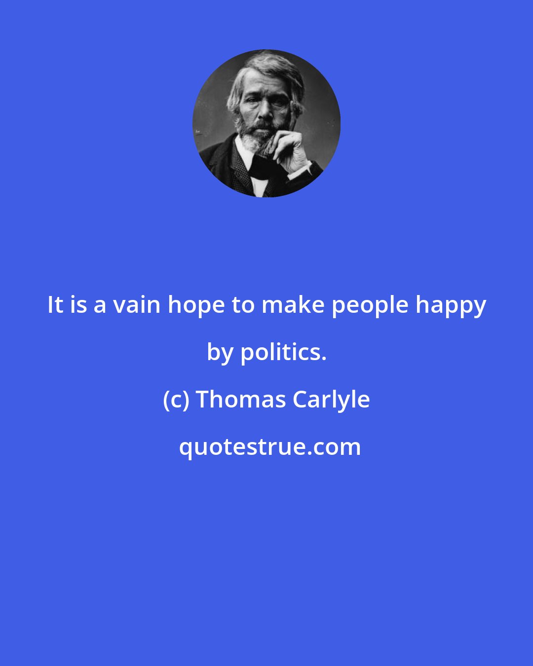 Thomas Carlyle: It is a vain hope to make people happy by politics.