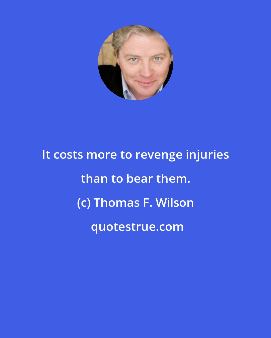 Thomas F. Wilson: It costs more to revenge injuries than to bear them.