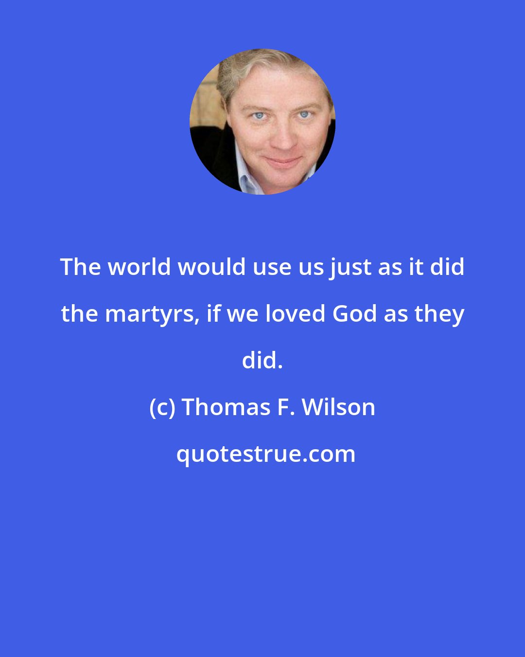Thomas F. Wilson: The world would use us just as it did the martyrs, if we loved God as they did.